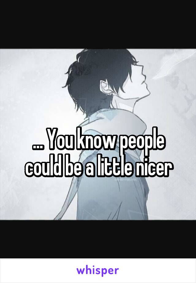 
... You know people could be a little nicer