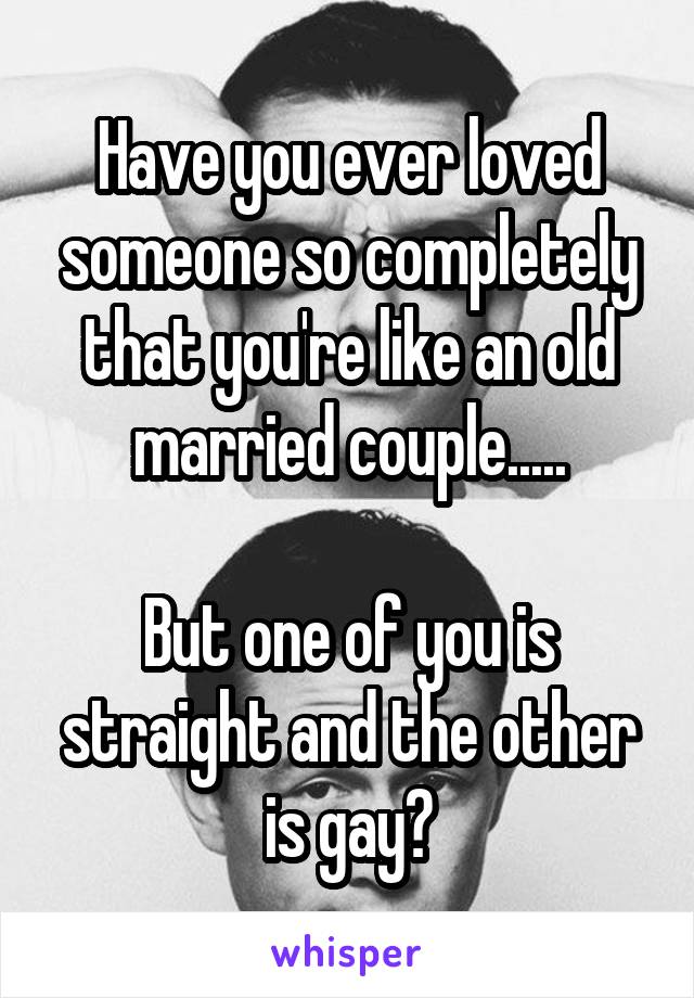 Have you ever loved someone so completely that you're like an old married couple.....

But one of you is straight and the other is gay?