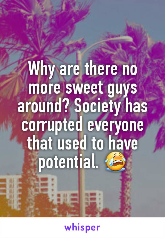 Why are there no more sweet guys around? Society has corrupted everyone that used to have potential. 😭