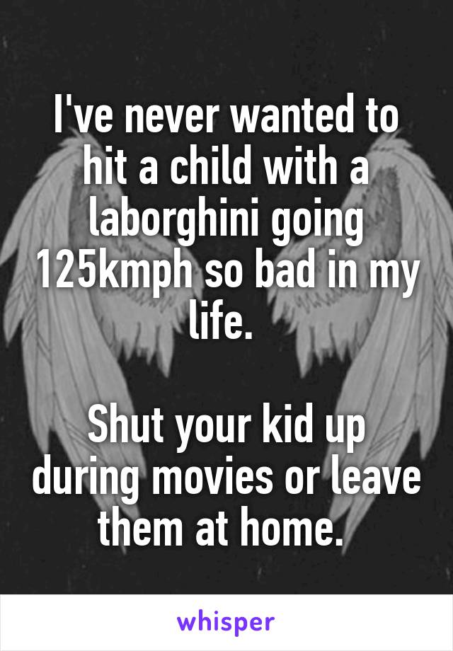 I've never wanted to hit a child with a laborghini going 125kmph so bad in my life. 

Shut your kid up during movies or leave them at home. 