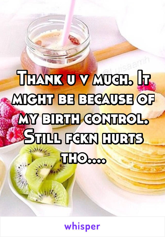 Thank u v much. It might be because of my birth control. Still fckn hurts tho....