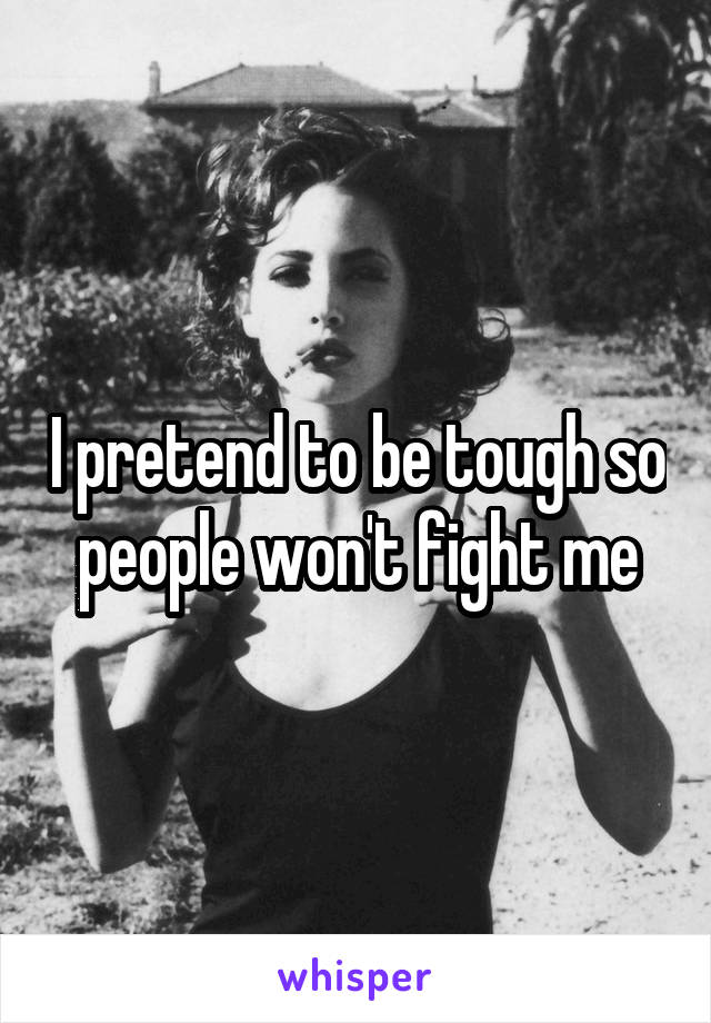 I pretend to be tough so people won't fight me