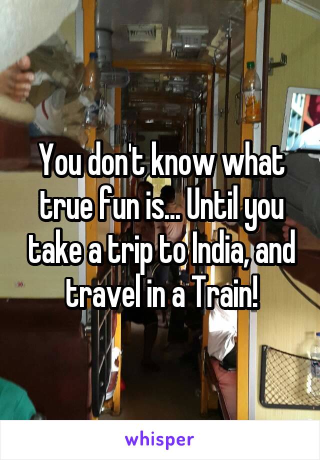 You don't know what true fun is... Until you take a trip to India, and travel in a Train!