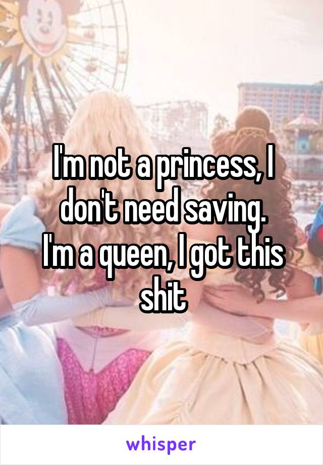 I'm not a princess, I don't need saving.
I'm a queen, I got this shit