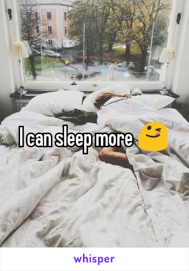 I can sleep more 😋