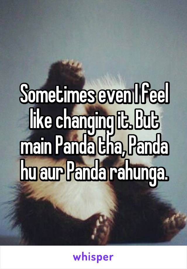 Sometimes even I feel like changing it. But main Panda tha, Panda hu aur Panda rahunga.