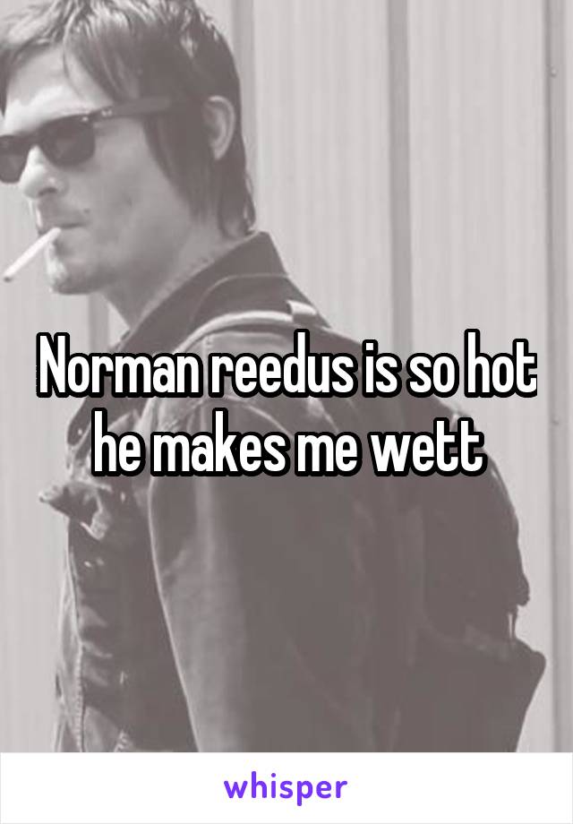 Norman reedus is so hot he makes me wett