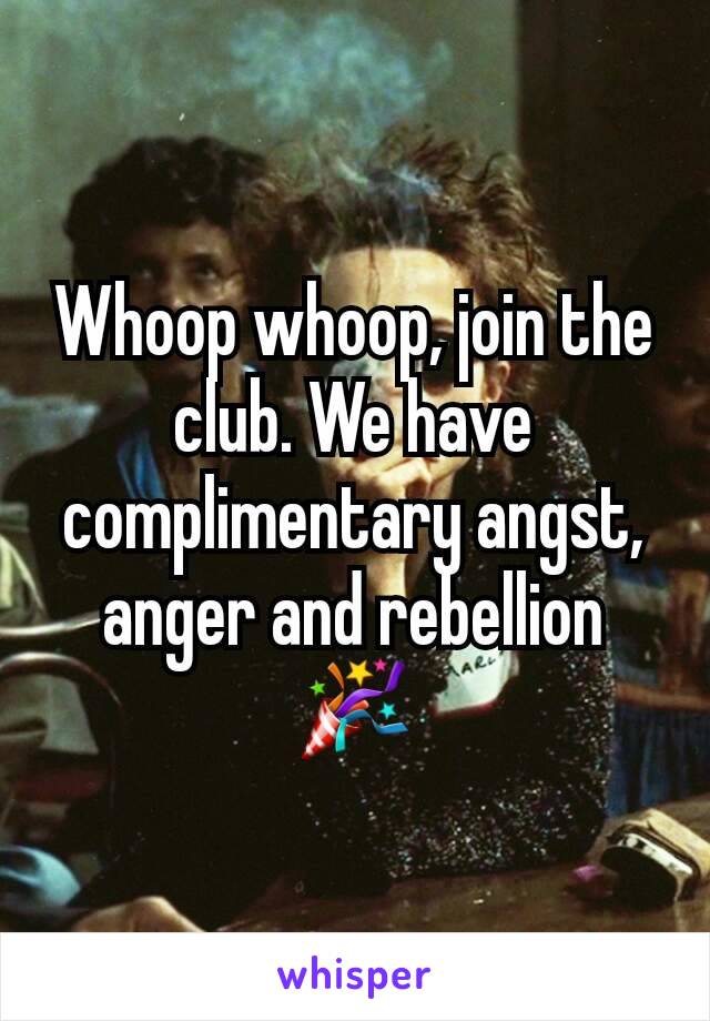 Whoop whoop, join the club. We have complimentary angst, anger and rebellion 🎉