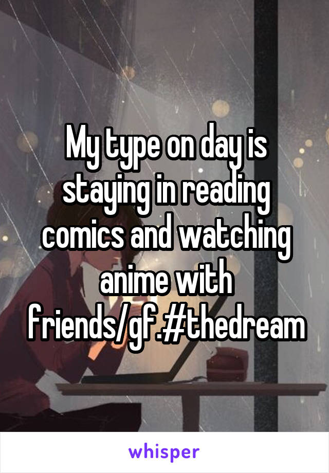 My type on day is staying in reading comics and watching anime with friends/gf.#thedream