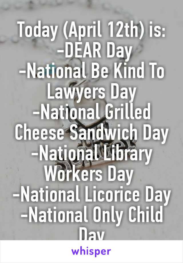 Today (April 12th) is:
 -DEAR Day
-National Be Kind To Lawyers Day
-National Grilled Cheese Sandwich Day
-National Library Workers Day 
-National Licorice Day
-National Only Child Day