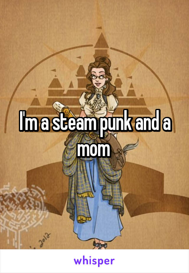 I'm a steam punk and a mom 
