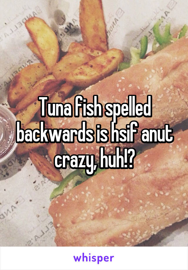 Tuna fish spelled backwards is hsif anut crazy, huh!?