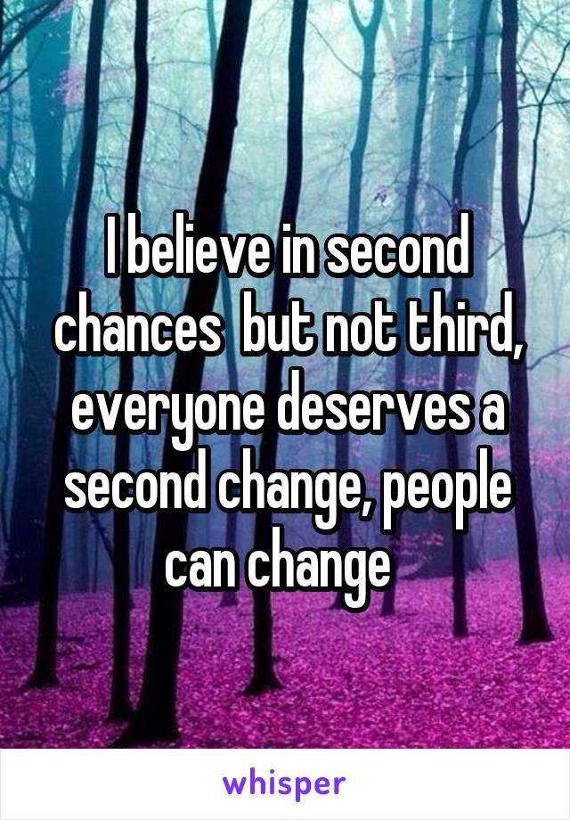 I believe in second chances  but not third, everyone deserves a second change, people can change  