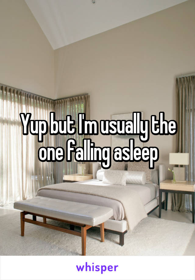 Yup but I'm usually the one falling asleep