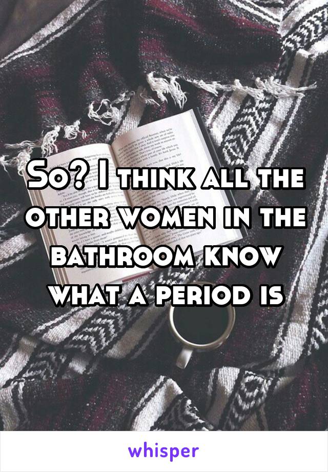 So? I think all the other women in the bathroom know what a period is