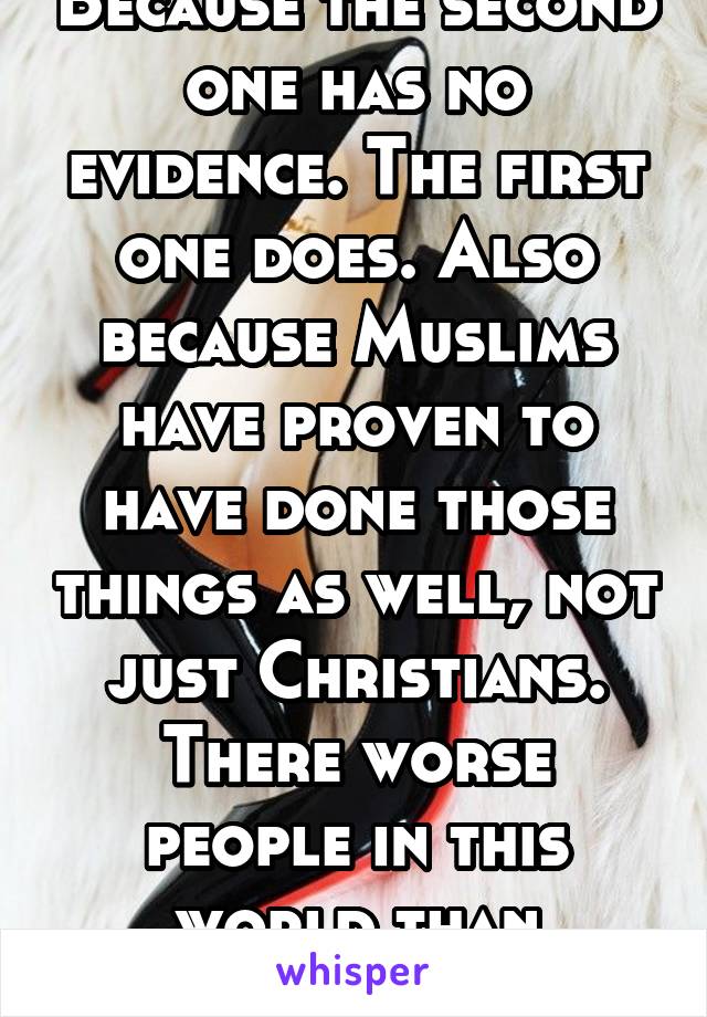 Because the second one has no evidence. The first one does. Also because Muslims have proven to have done those things as well, not just Christians. There worse people in this world than Christians