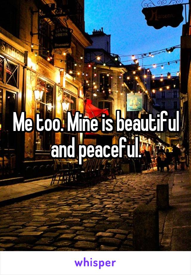 Me too. Mine is beautiful and peaceful.