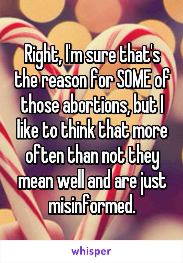 Right, I'm sure that's the reason for SOME of those abortions, but I like to think that more often than not they mean well and are just misinformed.