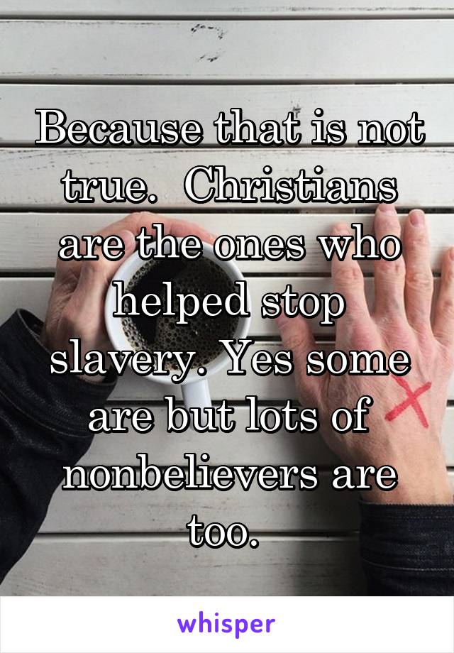 Because that is not true.  Christians are the ones who helped stop slavery. Yes some are but lots of nonbelievers are too. 