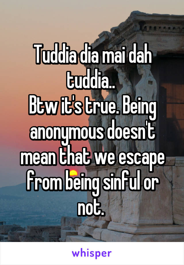 Tuddia dia mai dah tuddia.. 
Btw it's true. Being anonymous doesn't mean that we escape from being sinful or not. 
