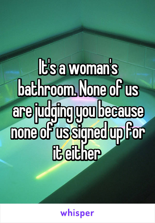 It's a woman's bathroom. None of us are judging you because none of us signed up for it either 