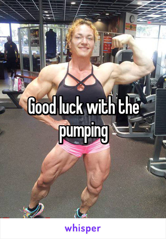 Good luck with the pumping