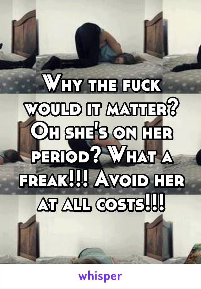 Why the fuck would it matter? Oh she's on her period? What a freak!!! Avoid her at all costs!!!