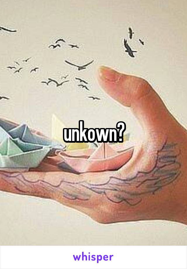 unkown?