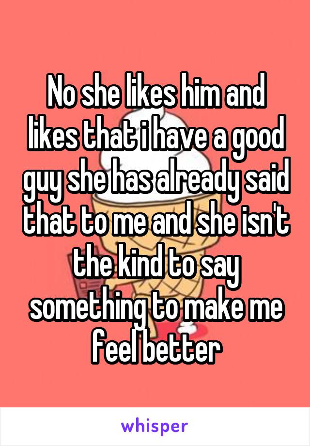 No she likes him and likes that i have a good guy she has already said that to me and she isn't the kind to say something to make me feel better