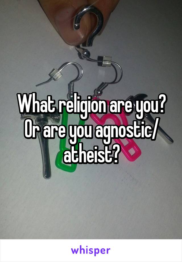 What religion are you?
Or are you agnostic/ atheist?