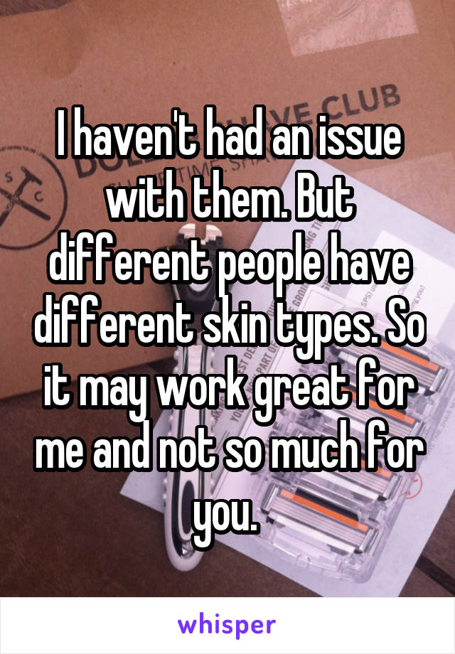 I haven't had an issue with them. But different people have different skin types. So it may work great for me and not so much for you. 