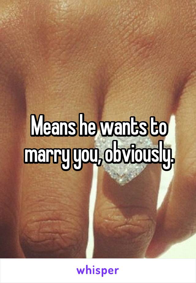 Means he wants to marry you, obviously.