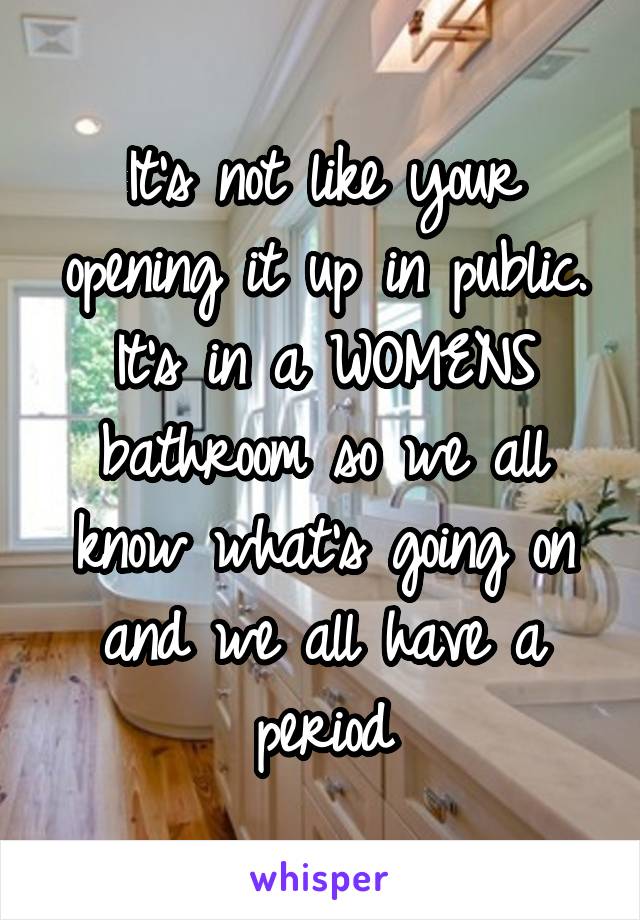 It's not like your opening it up in public. It's in a WOMENS bathroom so we all know what's going on and we all have a period