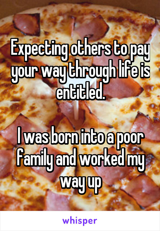 Expecting others to pay your way through life is entitled.

I was born into a poor family and worked my way up