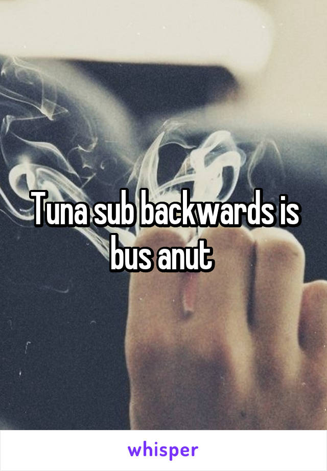 Tuna sub backwards is bus anut 