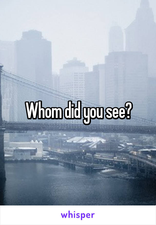 Whom did you see?