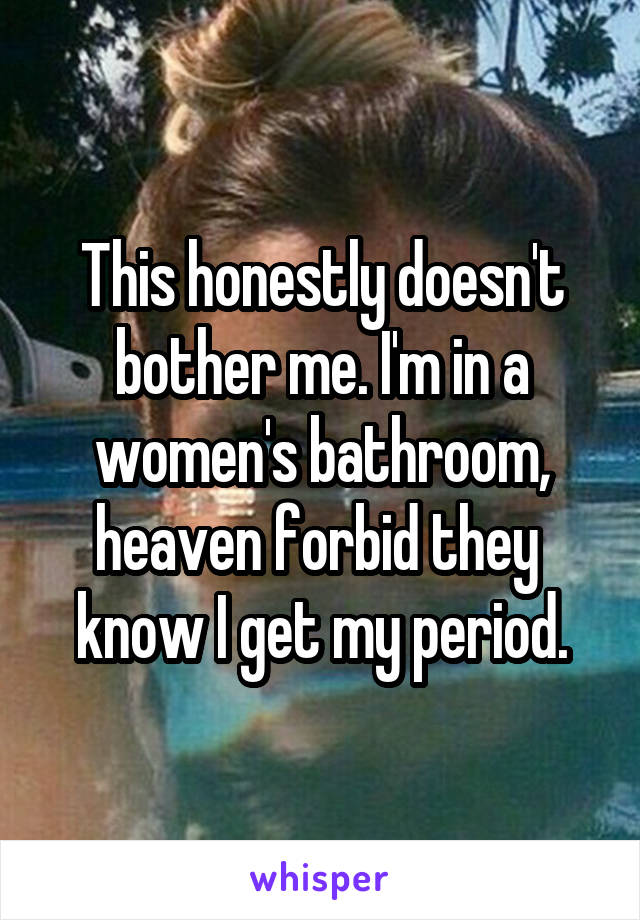 This honestly doesn't bother me. I'm in a women's bathroom, heaven forbid they 
know I get my period.