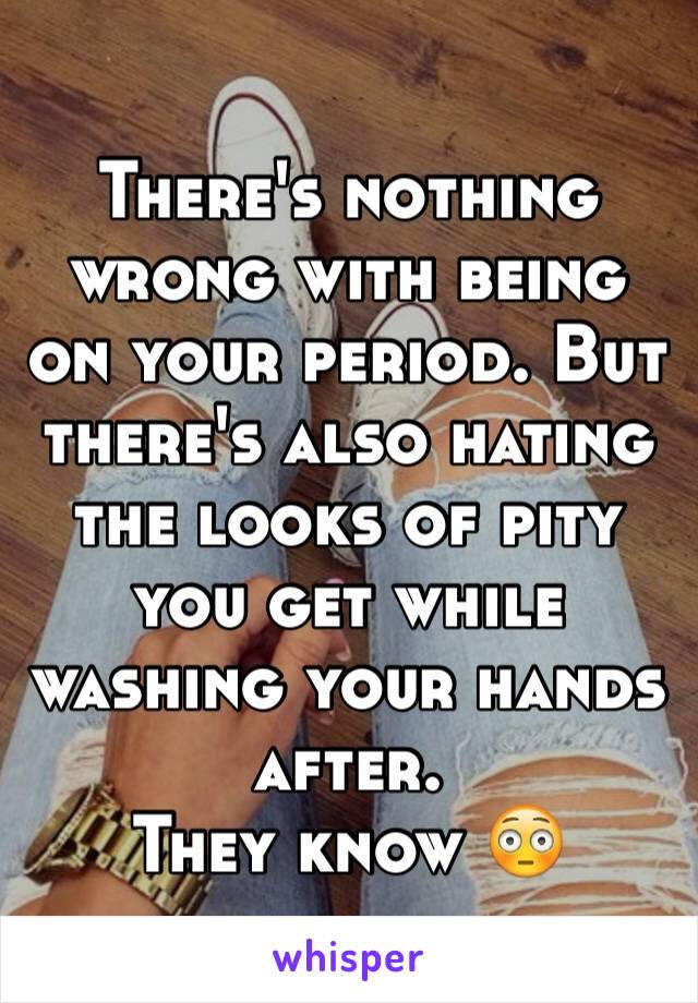 There's nothing wrong with being on your period. But there's also hating the looks of pity you get while washing your hands after.
They know 😳