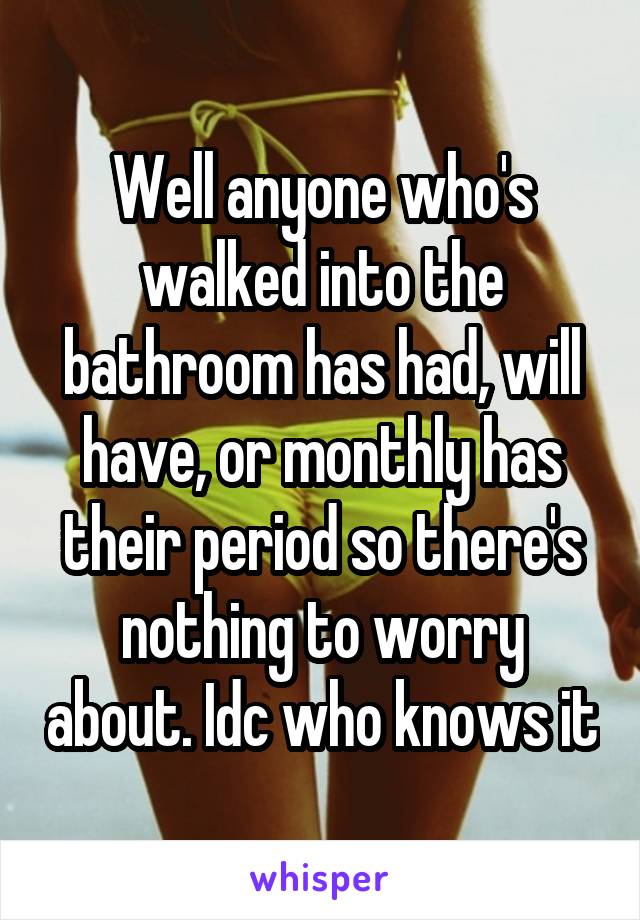 Well anyone who's walked into the bathroom has had, will have, or monthly has their period so there's nothing to worry about. Idc who knows it