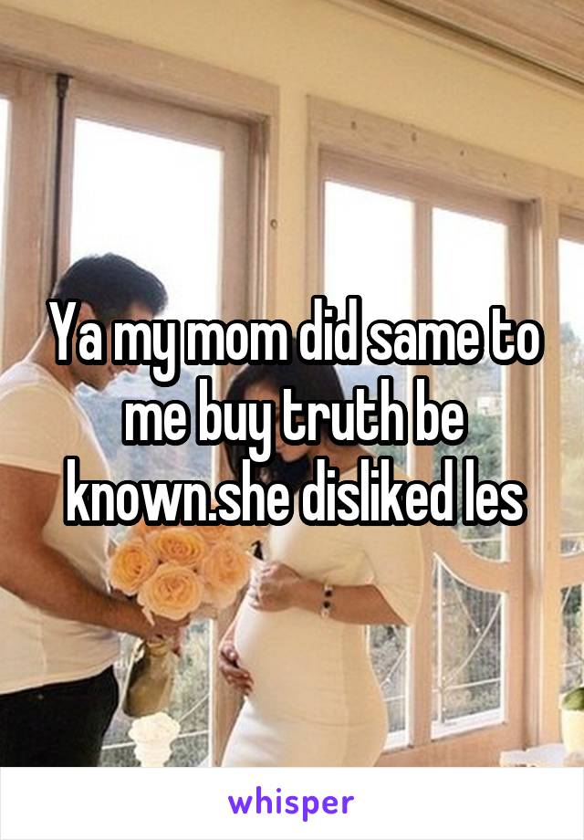 Ya my mom did same to me buy truth be known.she disliked les