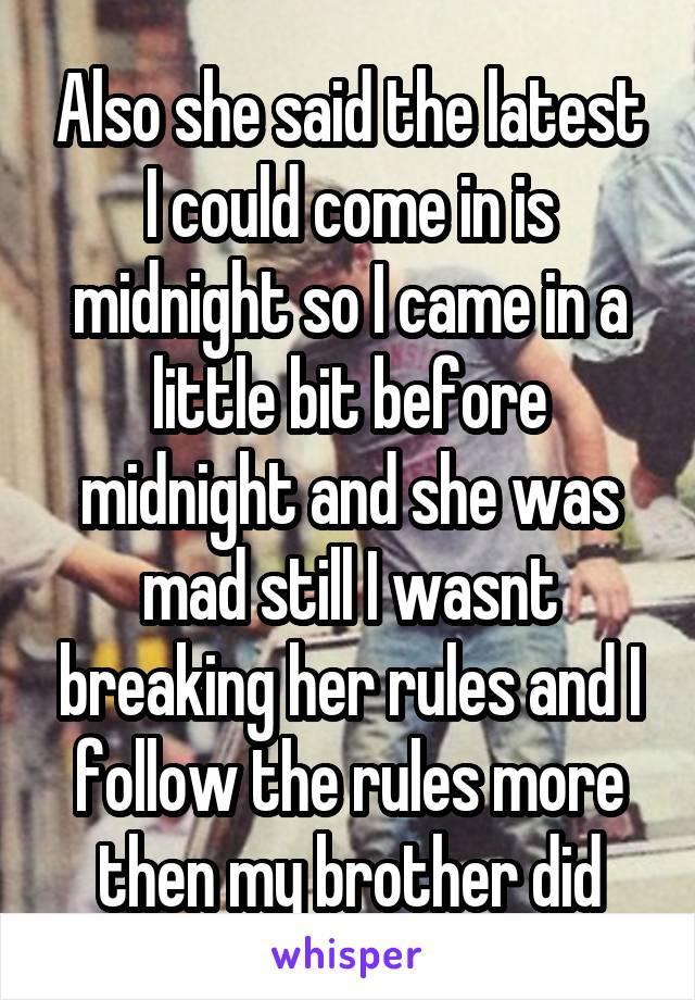 Also she said the latest I could come in is midnight so I came in a little bit before midnight and she was mad still I wasnt breaking her rules and I follow the rules more then my brother did