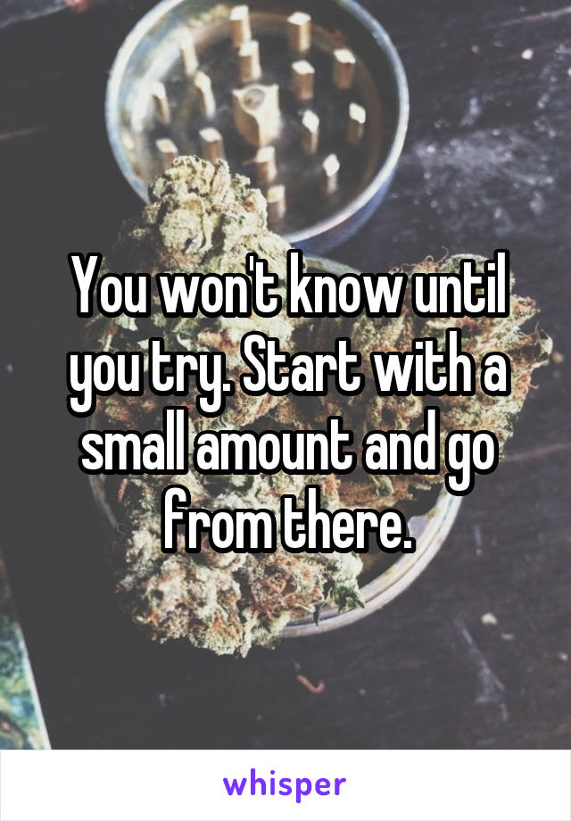 You won't know until you try. Start with a small amount and go from there.