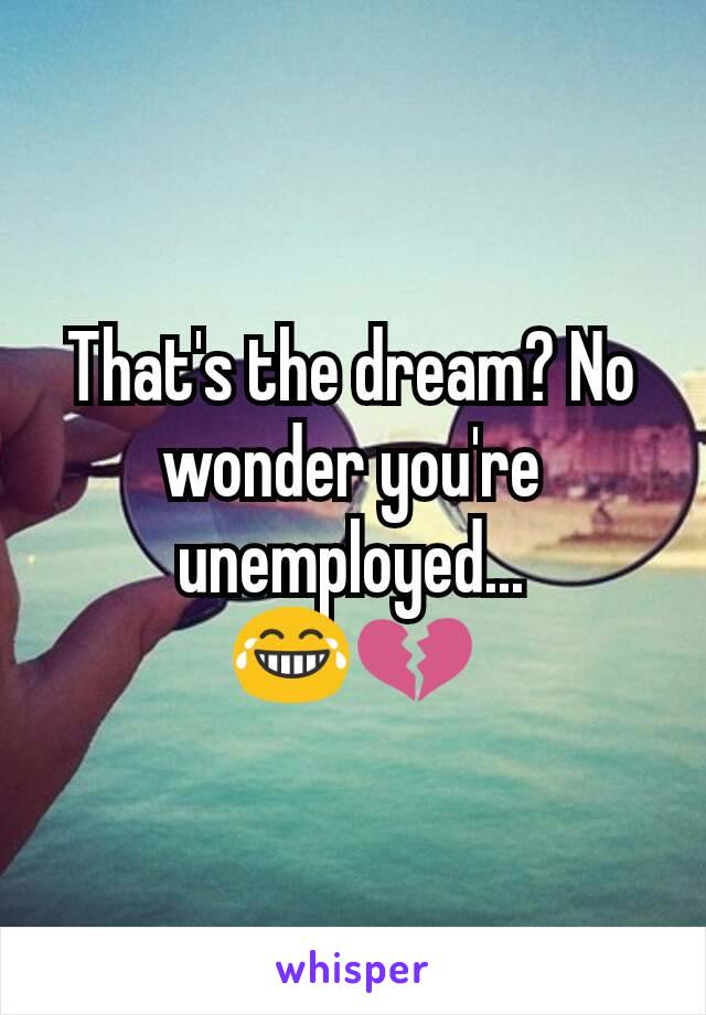 That's the dream? No wonder you're unemployed...
😂💔