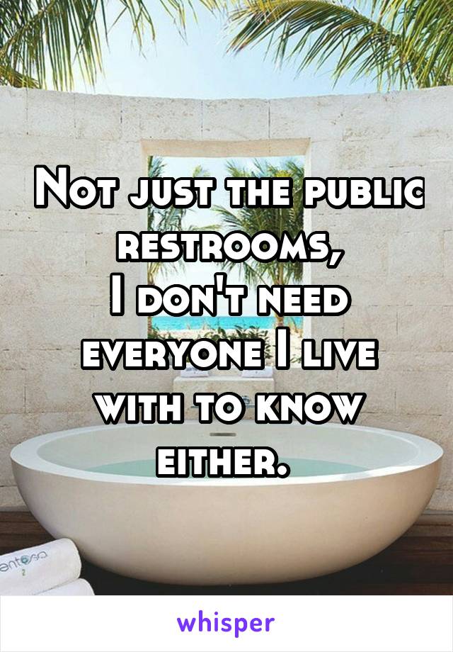 Not just the public restrooms,
I don't need everyone I live with to know either. 