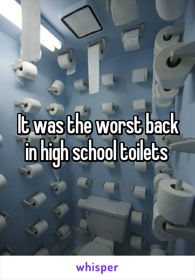 It was the worst back in high school toilets 