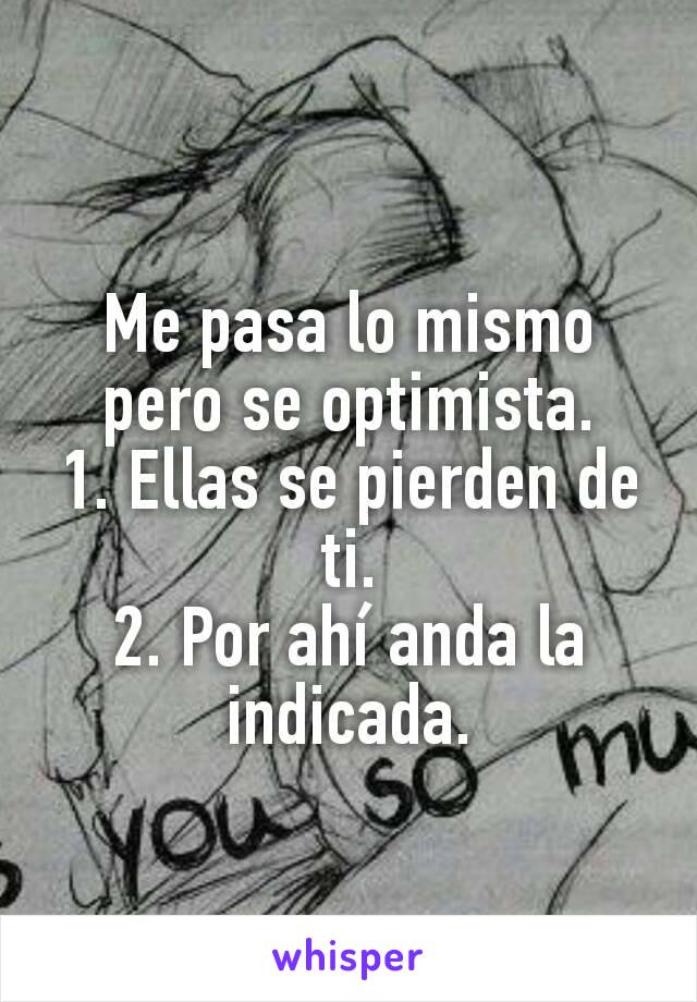 Me pasa lo mismo pero se optimista.
1. Ellas se pierden de ti.
2. Por ahí anda la indicada.
