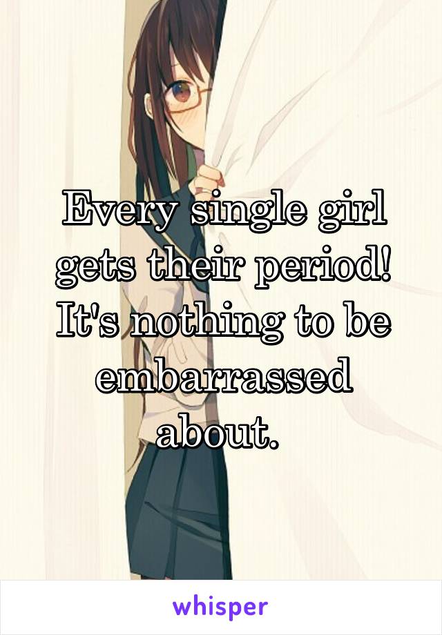 Every single girl gets their period! It's nothing to be embarrassed about. 