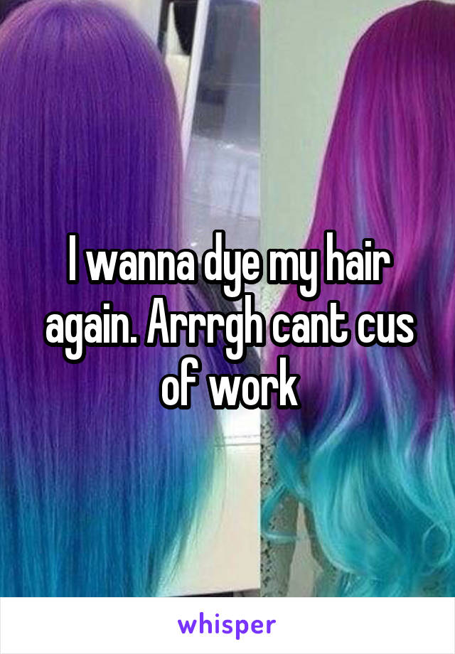 I wanna dye my hair again. Arrrgh cant cus of work