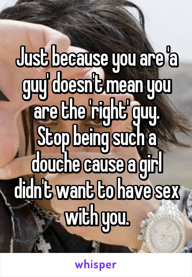 Just because you are 'a guy' doesn't mean you are the 'right' guy.
Stop being such a douche cause a girl didn't want to have sex with you.