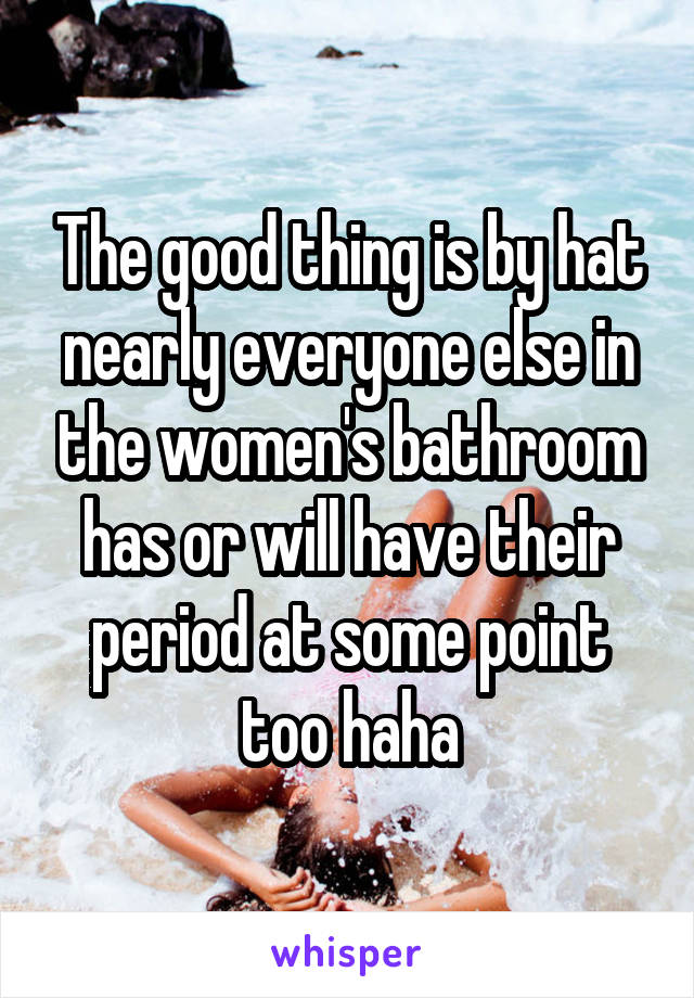 The good thing is by hat nearly everyone else in the women's bathroom has or will have their period at some point too haha